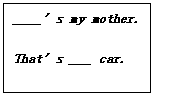 ı: ____'s my mother.   That's ___ car.  