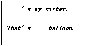 ı: ____'s my sister.   That's ___ balloon.  